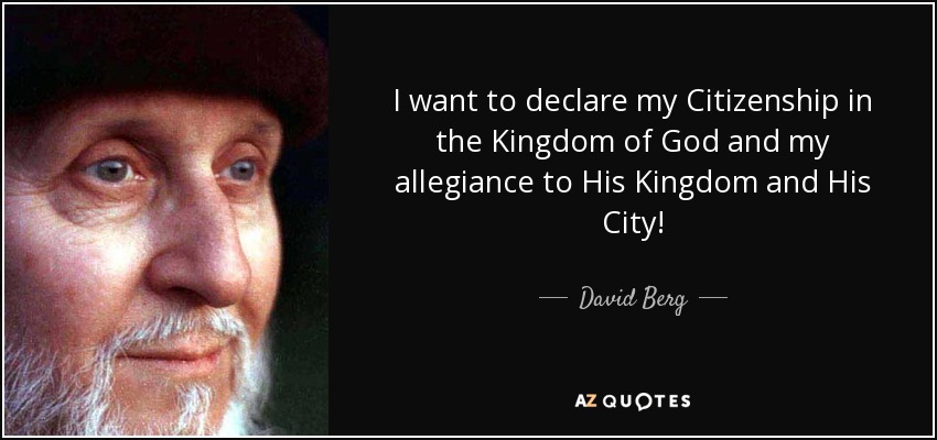 I want to declare my Citizenship in the Kingdom of God and my allegiance to His Kingdom and His City! - David Berg