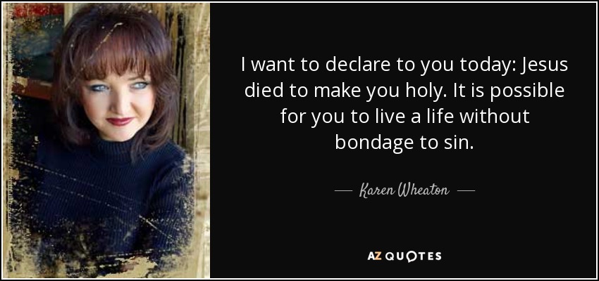 I want to declare to you today: Jesus died to make you holy. It is possible for you to live a life without bondage to sin. - Karen Wheaton