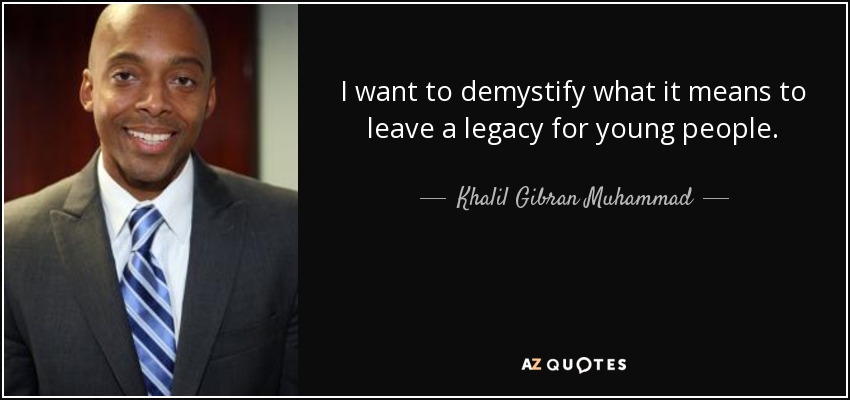 I want to demystify what it means to leave a legacy for young people. - Khalil Gibran Muhammad