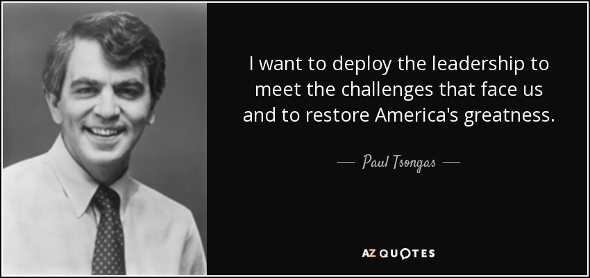 I want to deploy the leadership to meet the challenges that face us and to restore America's greatness. - Paul Tsongas