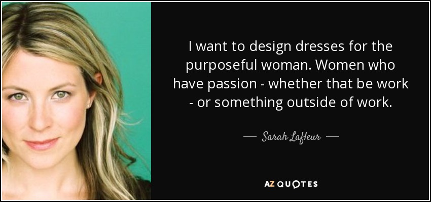 I want to design dresses for the purposeful woman. Women who have passion - whether that be work - or something outside of work. - Sarah Lafleur
