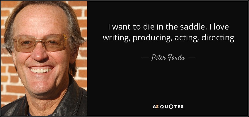 I want to die in the saddle. I love writing, producing, acting, directing - Peter Fonda