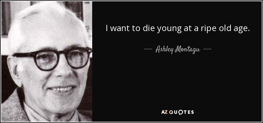 I want to die young at a ripe old age. - Ashley Montagu