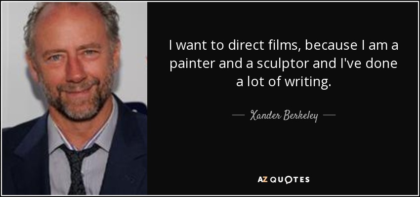 I want to direct films, because I am a painter and a sculptor and I've done a lot of writing. - Xander Berkeley