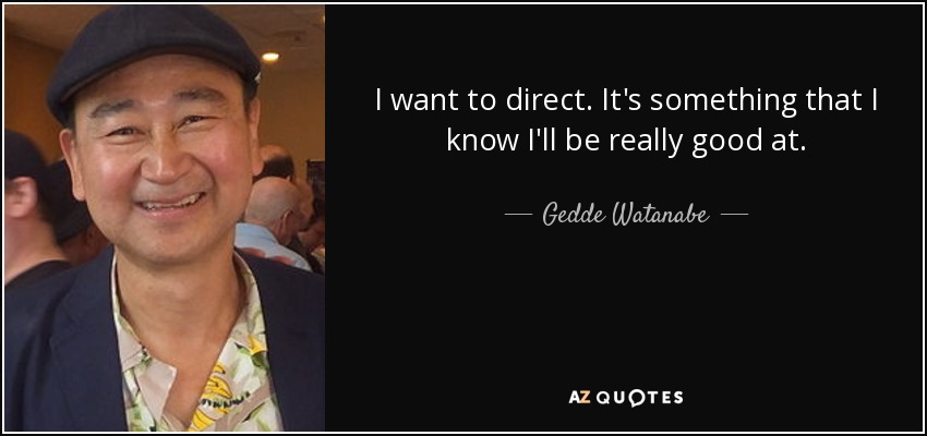 I want to direct. It's something that I know I'll be really good at. - Gedde Watanabe