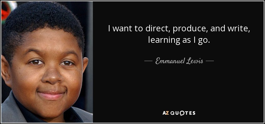I want to direct, produce, and write, learning as I go. - Emmanuel Lewis