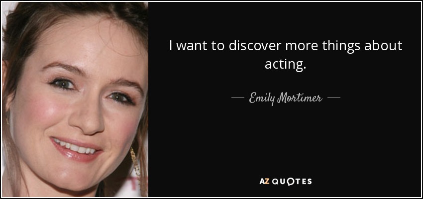 I want to discover more things about acting. - Emily Mortimer