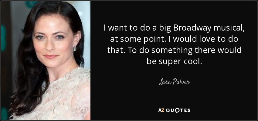 I want to do a big Broadway musical, at some point. I would love to do that. To do something there would be super-cool. - Lara Pulver