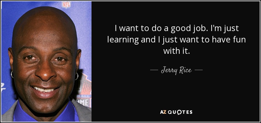 I want to do a good job. I'm just learning and I just want to have fun with it. - Jerry Rice