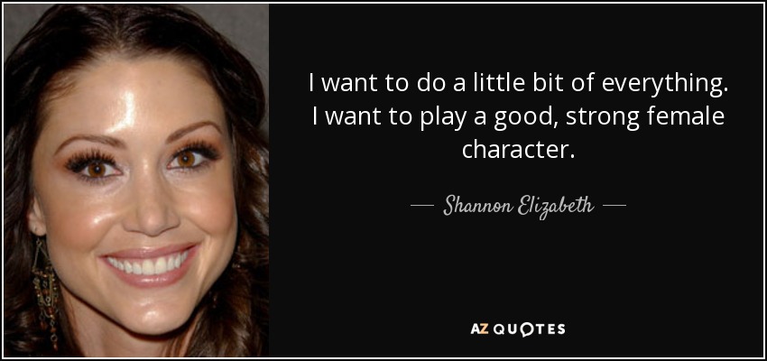 I want to do a little bit of everything. I want to play a good, strong female character. - Shannon Elizabeth