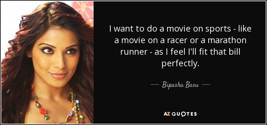 I want to do a movie on sports - like a movie on a racer or a marathon runner - as I feel I'll fit that bill perfectly. - Bipasha Basu