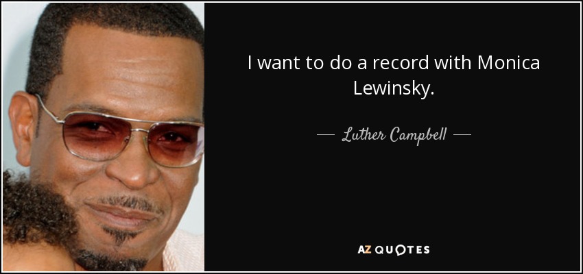 I want to do a record with Monica Lewinsky. - Luther Campbell