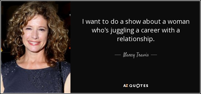 I want to do a show about a woman who's juggling a career with a relationship. - Nancy Travis