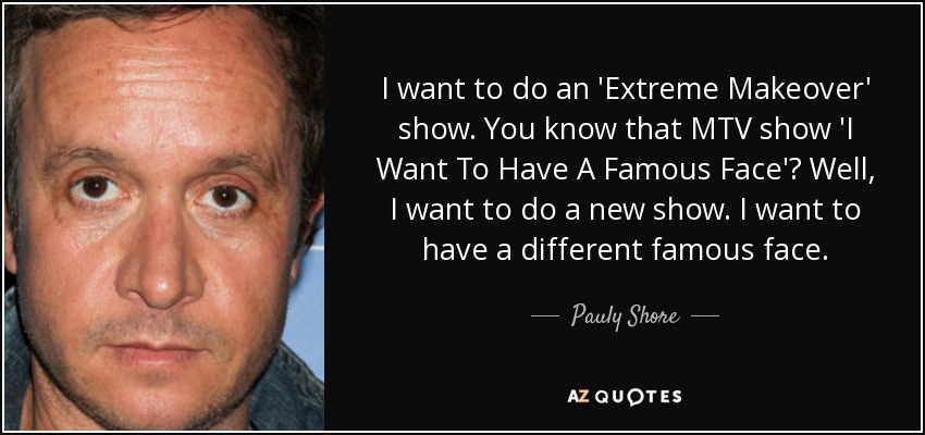 I want to do an 'Extreme Makeover' show. You know that MTV show 'I Want To Have A Famous Face'? Well, I want to do a new show. I want to have a different famous face. - Pauly Shore