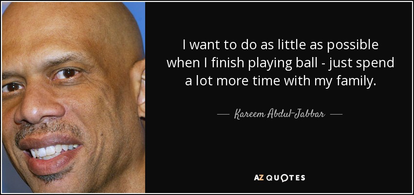 I want to do as little as possible when I finish playing ball - just spend a lot more time with my family. - Kareem Abdul-Jabbar
