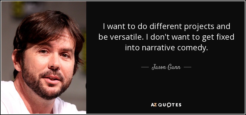 I want to do different projects and be versatile. I don't want to get fixed into narrative comedy. - Jason Gann