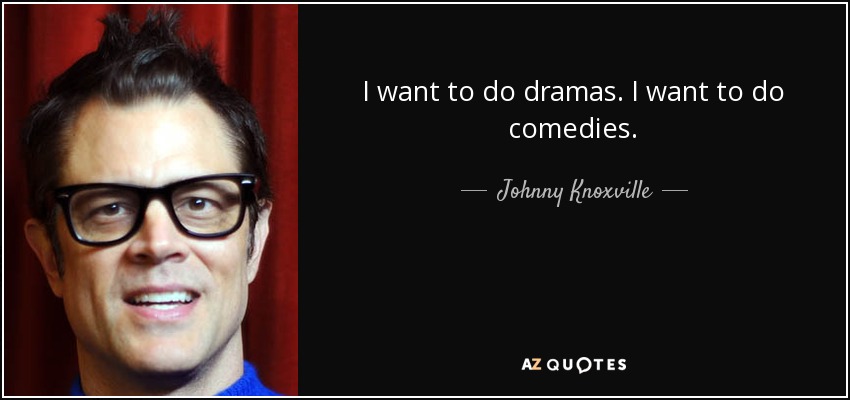 I want to do dramas. I want to do comedies. - Johnny Knoxville