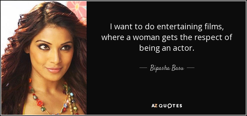 I want to do entertaining films, where a woman gets the respect of being an actor. - Bipasha Basu
