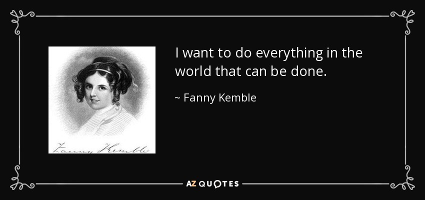 I want to do everything in the world that can be done. - Fanny Kemble