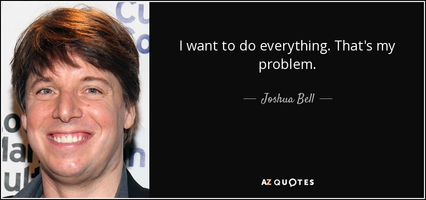 I want to do everything. That's my problem. - Joshua Bell