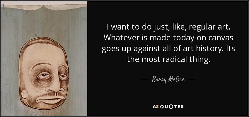 I want to do just, like, regular art. Whatever is made today on canvas goes up against all of art history. Its the most radical thing. - Barry McGee