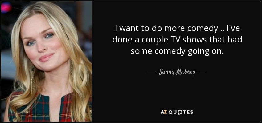 I want to do more comedy... I've done a couple TV shows that had some comedy going on. - Sunny Mabrey