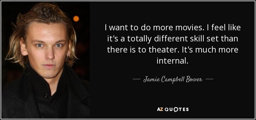 I want to do more movies. I feel like it's a totally different skill set than there is to theater. It's much more internal. - Jamie Campbell Bower