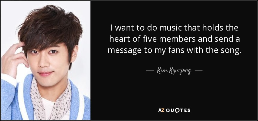 I want to do music that holds the heart of five members and send a message to my fans with the song. - Kim Kyu-jong