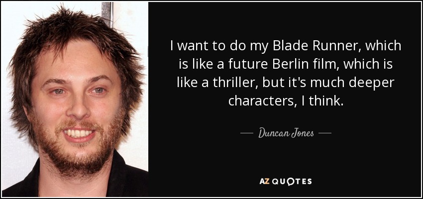 I want to do my Blade Runner, which is like a future Berlin film, which is like a thriller, but it's much deeper characters, I think. - Duncan Jones