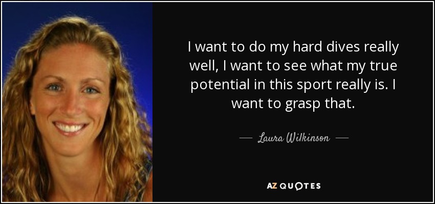 I want to do my hard dives really well, I want to see what my true potential in this sport really is. I want to grasp that. - Laura Wilkinson