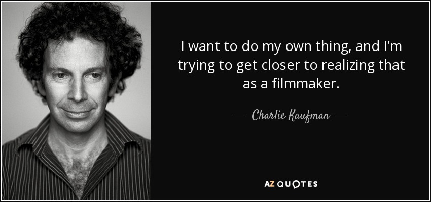 I want to do my own thing, and I'm trying to get closer to realizing that as a filmmaker. - Charlie Kaufman