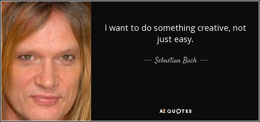 I want to do something creative, not just easy. - Sebastian Bach