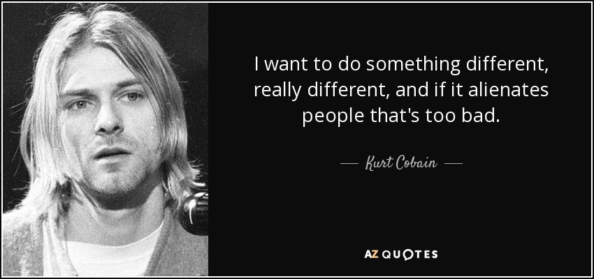 I want to do something different, really different, and if it alienates people that's too bad. - Kurt Cobain