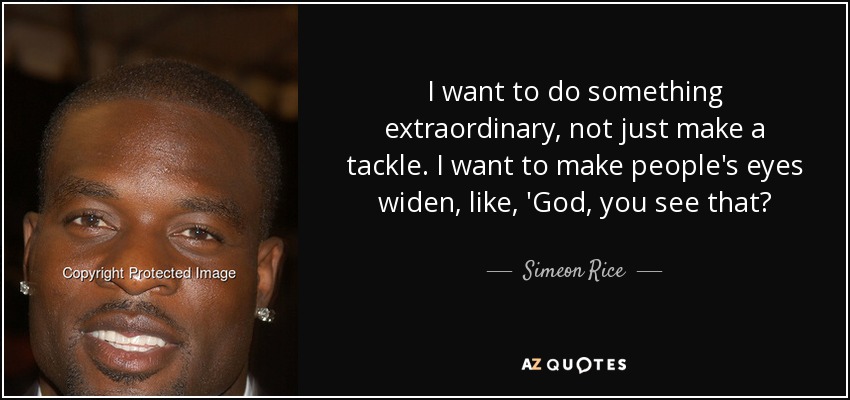 I want to do something extraordinary, not just make a tackle. I want to make people's eyes widen, like, 'God, you see that? - Simeon Rice