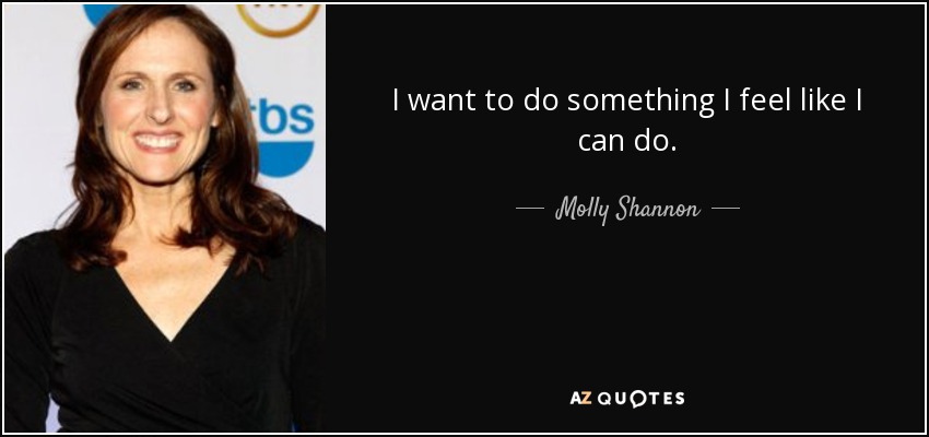 I want to do something I feel like I can do. - Molly Shannon