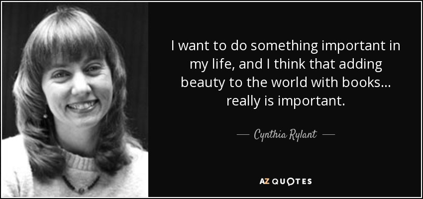 I want to do something important in my life, and I think that adding beauty to the world with books... really is important. - Cynthia Rylant