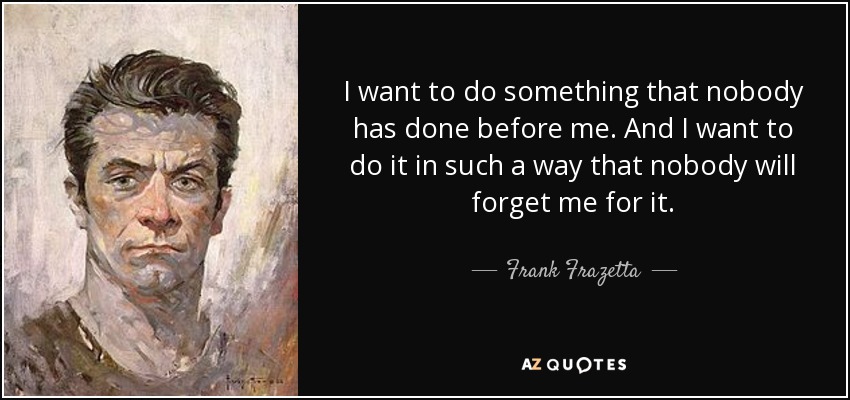 I want to do something that nobody has done before me. And I want to do it in such a way that nobody will forget me for it. - Frank Frazetta
