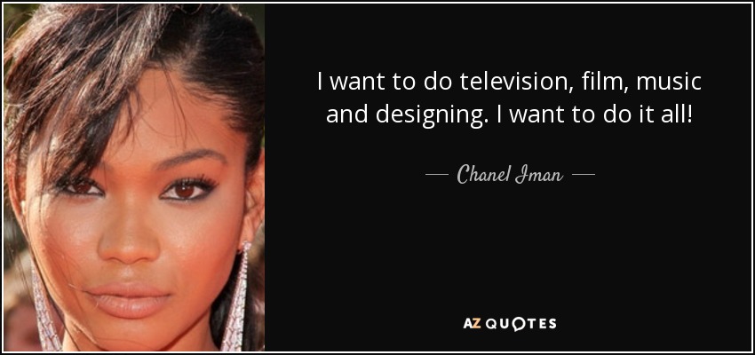 I want to do television, film, music and designing. I want to do it all! - Chanel Iman