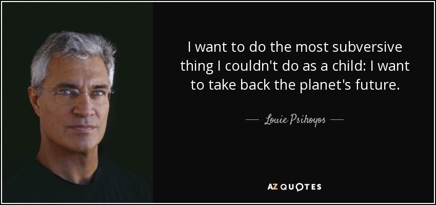 I want to do the most subversive thing I couldn't do as a child: I want to take back the planet's future. - Louie Psihoyos