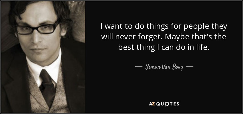 I want to do things for people they will never forget. Maybe that’s the best thing I can do in life. - Simon Van Booy