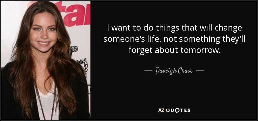 I want to do things that will change someone's life, not something they'll forget about tomorrow. - Daveigh Chase