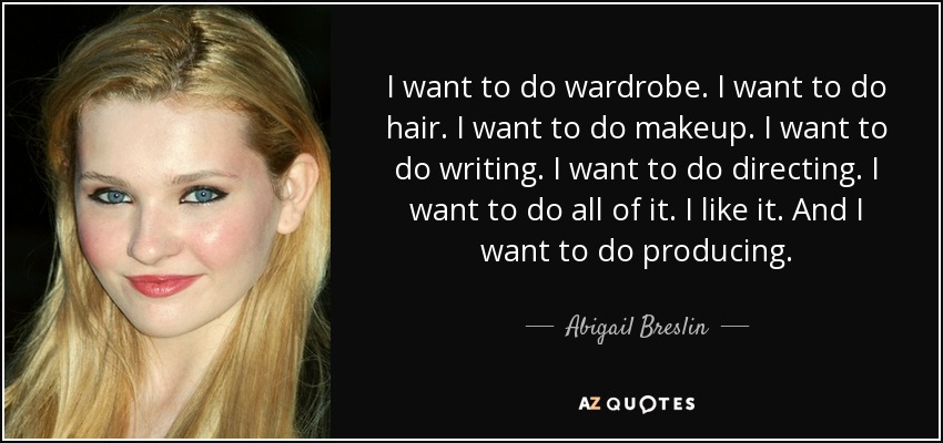 I want to do wardrobe. I want to do hair. I want to do makeup. I want to do writing. I want to do directing. I want to do all of it. I like it. And I want to do producing. - Abigail Breslin