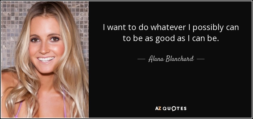 I want to do whatever I possibly can to be as good as I can be. - Alana Blanchard