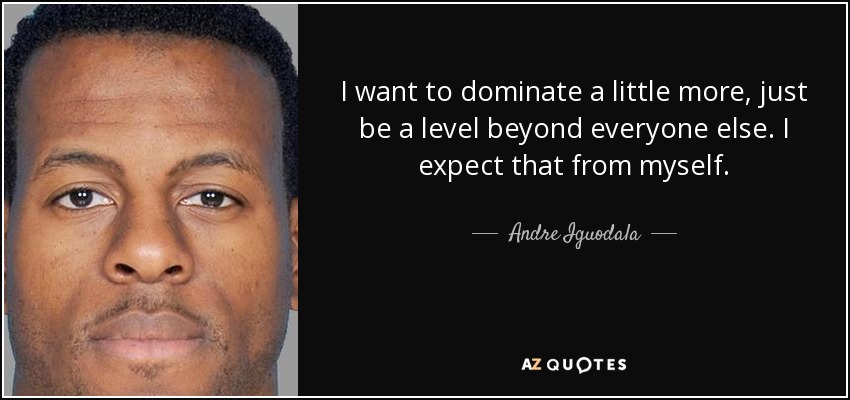 I want to dominate a little more, just be a level beyond everyone else. I expect that from myself. - Andre Iguodala