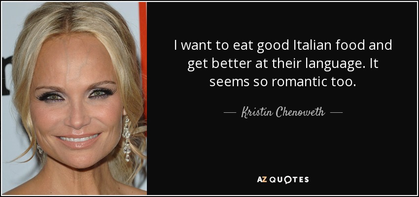 I want to eat good Italian food and get better at their language. It seems so romantic too. - Kristin Chenoweth