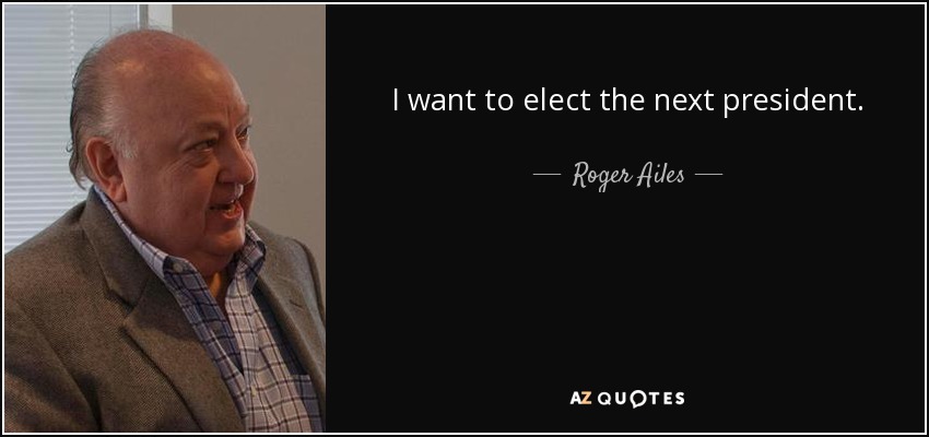 I want to elect the next president. - Roger Ailes