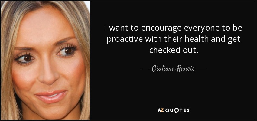 I want to encourage everyone to be proactive with their health and get checked out. - Giuliana Rancic