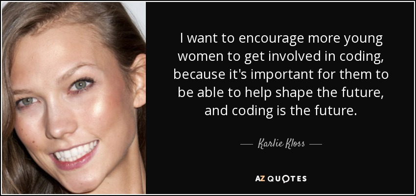 I want to encourage more young women to get involved in coding, because it's important for them to be able to help shape the future, and coding is the future. - Karlie Kloss