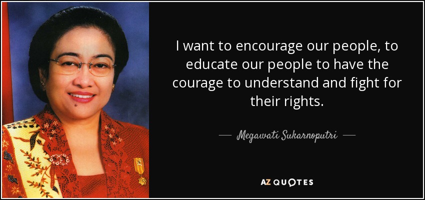 I want to encourage our people, to educate our people to have the courage to understand and fight for their rights. - Megawati Sukarnoputri