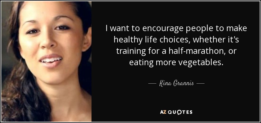 I want to encourage people to make healthy life choices, whether it's training for a half-marathon, or eating more vegetables. - Kina Grannis
